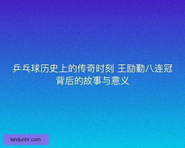 乒乓球历史上的传奇时刻 王励勤八连冠背后的故事与意义