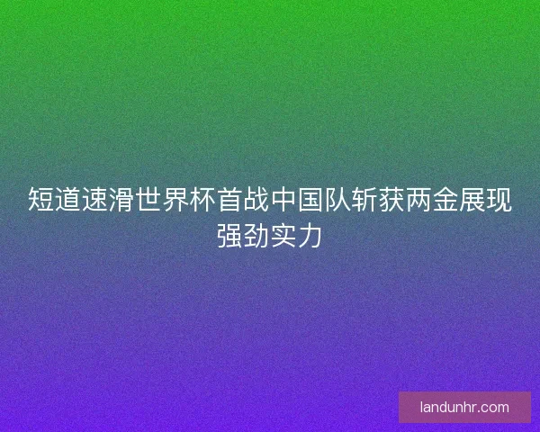 短道速滑世界杯首战中国队斩获两金展现强劲实力