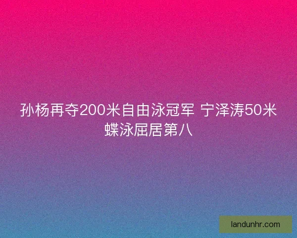 孙杨再夺200米自由泳冠军 宁泽涛50米蝶泳屈居第八
